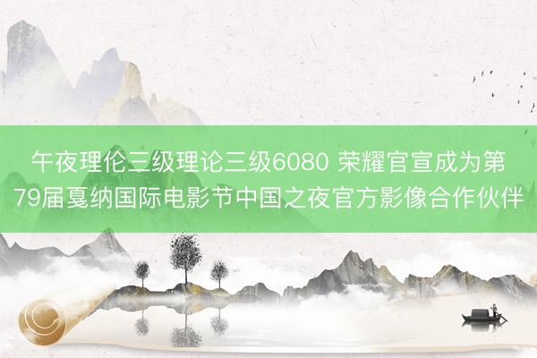 午夜理伦三级理论三级6080 荣耀官宣成为第79届戛纳国际电影节中国之夜官方影像合作伙伴