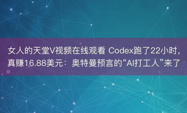女人的天堂V视频在线观看 Codex跑了22小时，真赚16.88美元：奥特曼预言的“AI打工人”来了