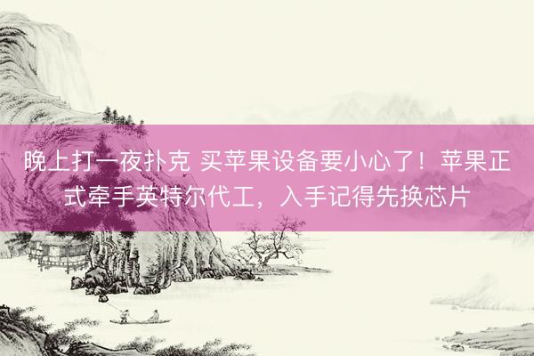晚上打一夜扑克 买苹果设备要小心了！苹果正式牵手英特尔代工，入手记得先换芯片