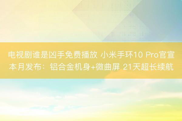 电视剧谁是凶手免费播放 小米手环10 Pro官宣本月发布：铝合金机身+微曲屏 21天超长续航