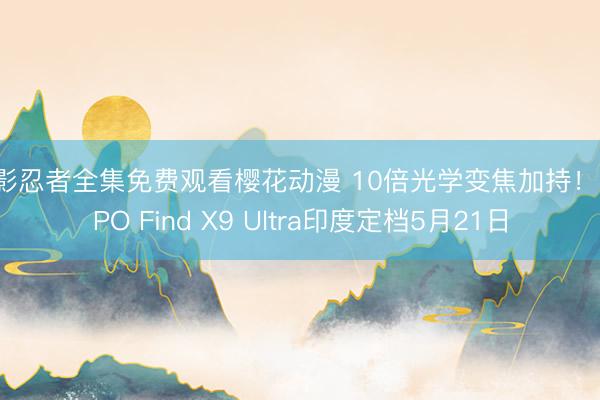 火影忍者全集免费观看樱花动漫 10倍光学变焦加持！OPPO Find X9 Ultra印度定档5月21日