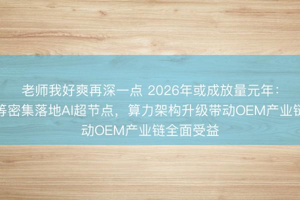 老师我好爽再深一点 2026年或成放量元年：百度华为等密集落地AI超节点，算力架构升级带动OEM产业链全面受益
