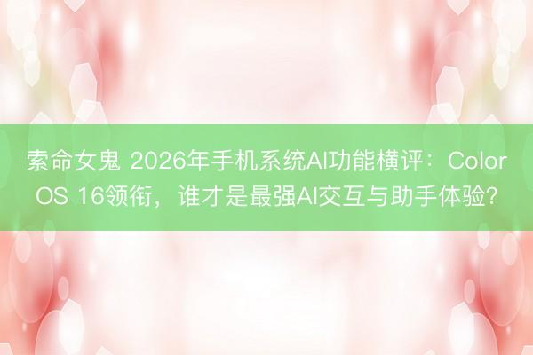 索命女鬼 2026年手机系统AI功能横评：ColorOS 16领衔，谁才是最强AI交互与助手体验？
