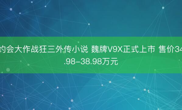 约会大作战狂三外传小说 魏牌V9X正式上市 售价34.98-38.98万元