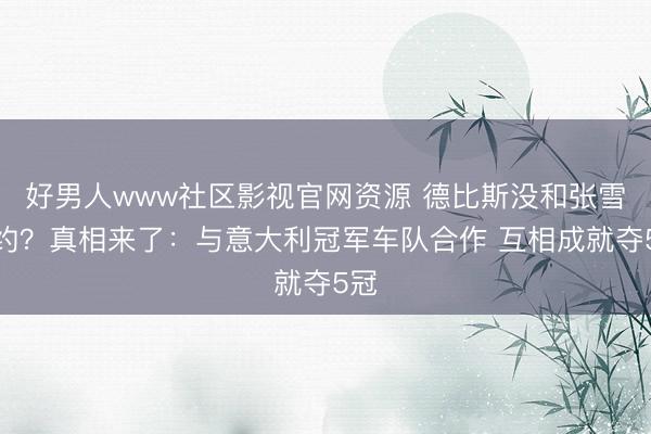 好男人www社区影视官网资源 德比斯没和张雪签约？真相来了：与意大利冠军车队合作 互相成就夺5冠