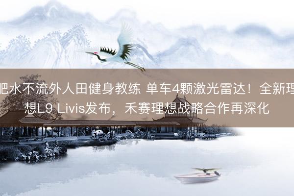 肥水不流外人田健身教练 单车4颗激光雷达！全新理想L9 Livis发布，禾赛理想战略合作再深化