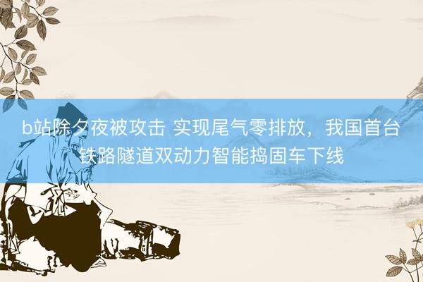 b站除夕夜被攻击 实现尾气零排放，我国首台铁路隧道双动力智能捣固车下线