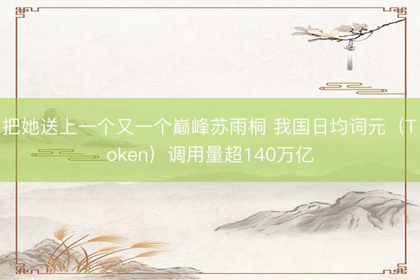把她送上一个又一个巅峰苏雨桐 我国日均词元（Token）调用量超140万亿
