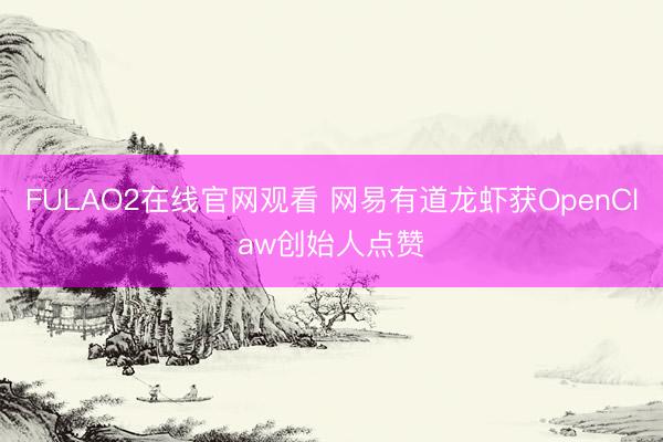 FULAO2在线官网观看 网易有道龙虾获OpenClaw创始人点赞