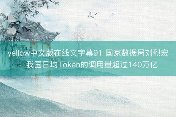 yellow中文版在线文字幕91 国家数据局刘烈宏：我国日均Token的调用量超过140万亿