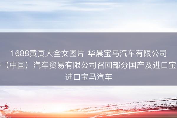 1688黄页大全女图片 华晨宝马汽车有限公司、宝马（中国）汽车贸易有限公司召回部分国产及进口宝马汽车
