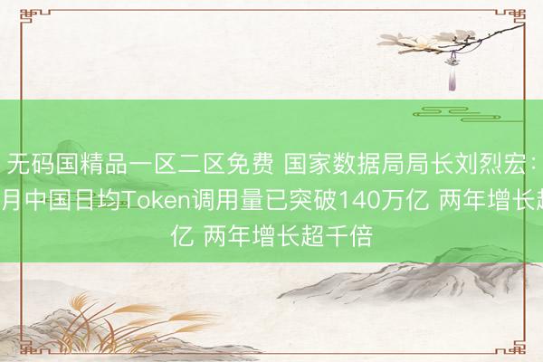 无码国精品一区二区免费 国家数据局局长刘烈宏：今年3月中国日均Token调用量已突破140万亿 两年增长超千倍