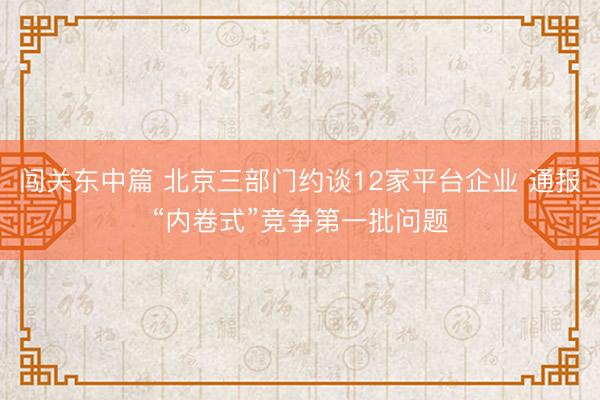 闯关东中篇 北京三部门约谈12家平台企业 通报“内卷式”竞争第一批问题