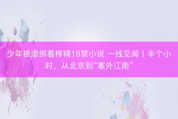 少年被虐绑着榨精18禁小说 一线见闻丨半个小时，从北京到“塞外江南”