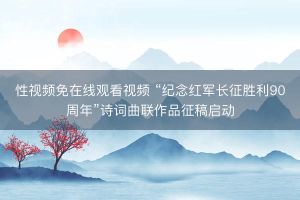 性视频免在线观看视频 “纪念红军长征胜利90周年”诗词曲联作品征稿启动
