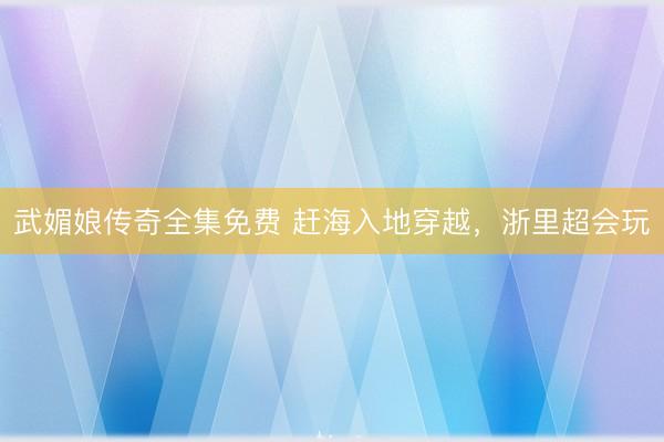 武媚娘传奇全集免费 赶海入地穿越，浙里超会玩