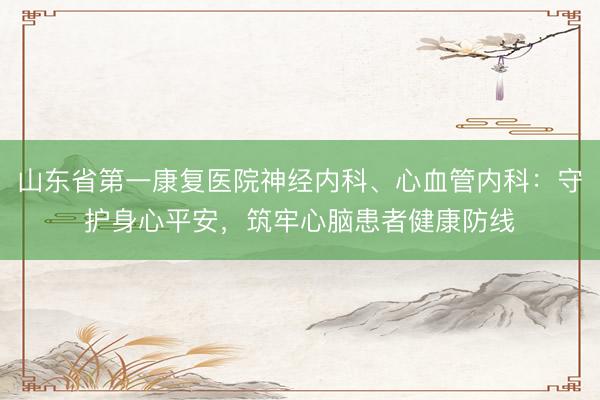 山东省第一康复医院神经内科、心血管内科：守护身心平安，筑牢心脑患者健康防线