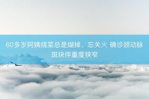 60多岁阿姨烧菜总是煳掉、忘关火 确诊颈动脉斑块伴重度狭窄