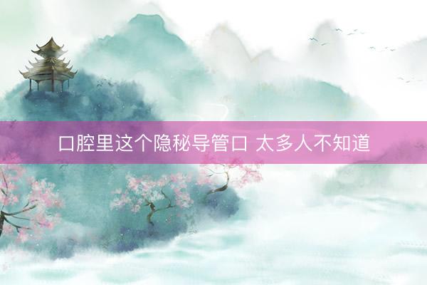 口腔里这个隐秘导管口 太多人不知道