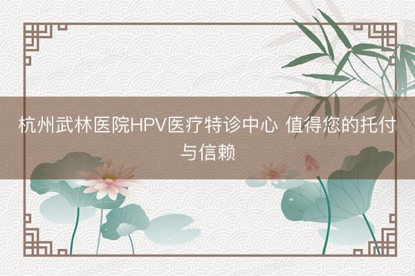 杭州武林医院HPV医疗特诊中心 值得您的托付与信赖