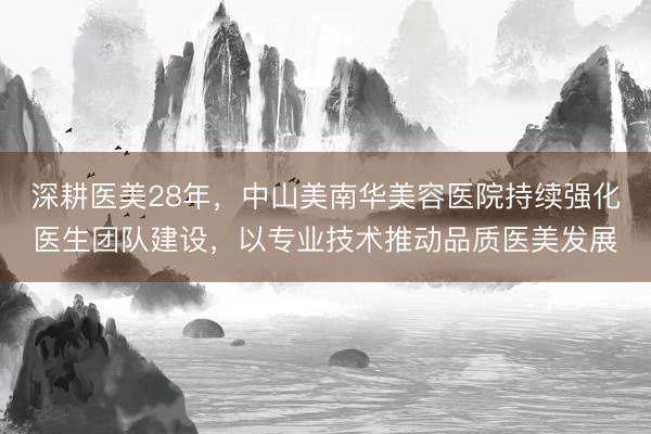 深耕医美28年，中山美南华美容医院持续强化医生团队建设，以专业技术推动品质医美发展