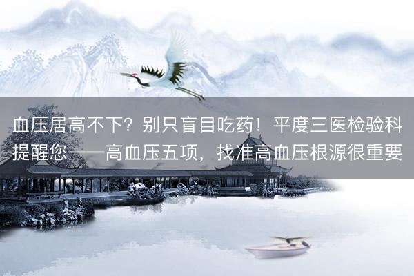血压居高不下？别只盲目吃药！平度三医检验科提醒您——高血压五项，找准高血压根源很重要