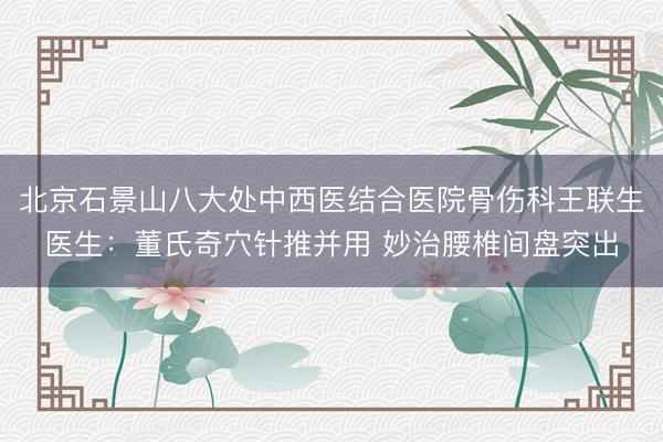 北京石景山八大处中西医结合医院骨伤科王联生医生：董氏奇穴针推并用 妙治腰椎间盘突出