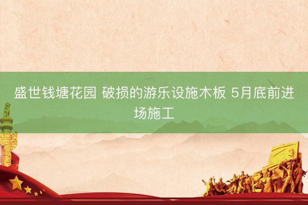 盛世钱塘花园 破损的游乐设施木板 5月底前进场施工
