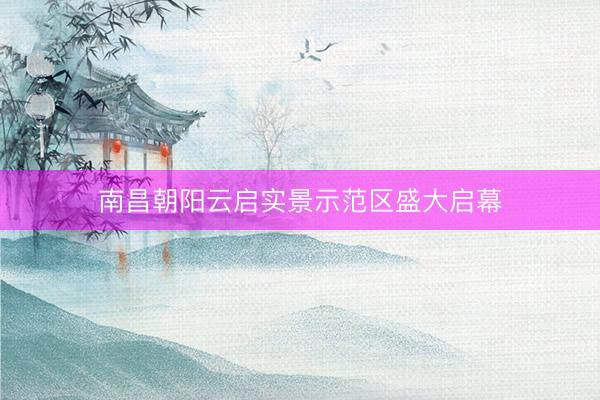 南昌朝阳云启实景示范区盛大启幕