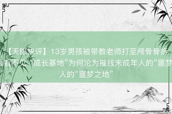 【天眼快评】13岁男孩被带教老师打至颅骨骨折、右眼看不见 “成长基地”为何沦为摧残未成年人的“噩梦之地”