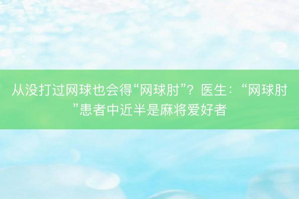 从没打过网球也会得“网球肘”？医生：“网球肘”患者中近半是麻将爱好者