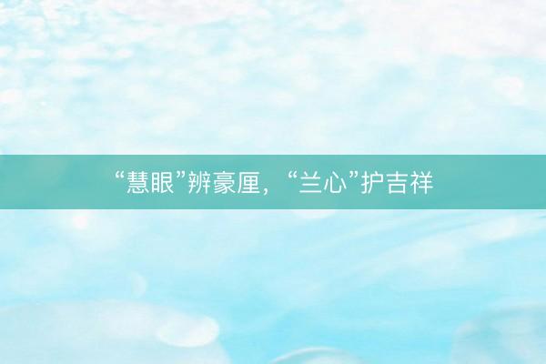 “慧眼”辨豪厘，“兰心”护吉祥