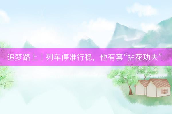 追梦路上｜列车停准行稳，他有套“拈花功夫”