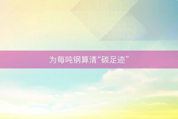 为每吨钢算清“碳足迹”