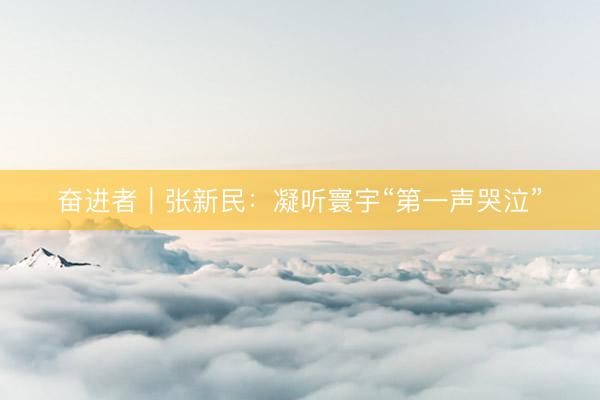 奋进者｜张新民：凝听寰宇“第一声哭泣”