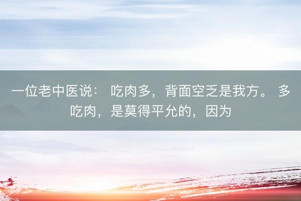 一位老中医说： 吃肉多，背面空乏是我方。 多吃肉，是莫得平允的，因为