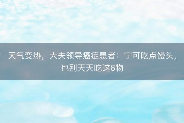 天气变热，大夫领导癌症患者：宁可吃点馒头，也别天天吃这6物
