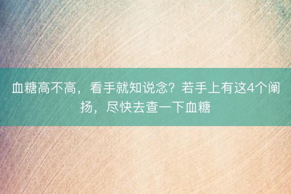 血糖高不高，看手就知说念？若手上有这4个阐扬，尽快去查一下血糖