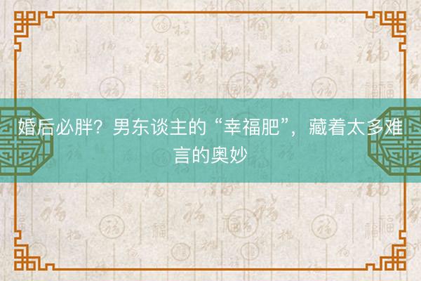 婚后必胖？男东谈主的 “幸福肥”，藏着太多难言的奥妙