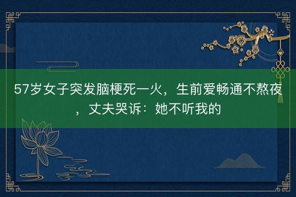 57岁女子突发脑梗死一火，生前爱畅通不熬夜，丈夫哭诉：她不听我的