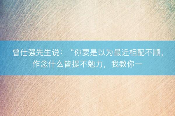 曾仕强先生说： “你要是以为最近相配不顺，作念什么皆提不勉力，我教你一