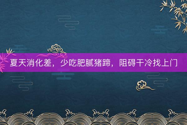 夏天消化差，少吃肥腻猪蹄，阻碍干冷找上门