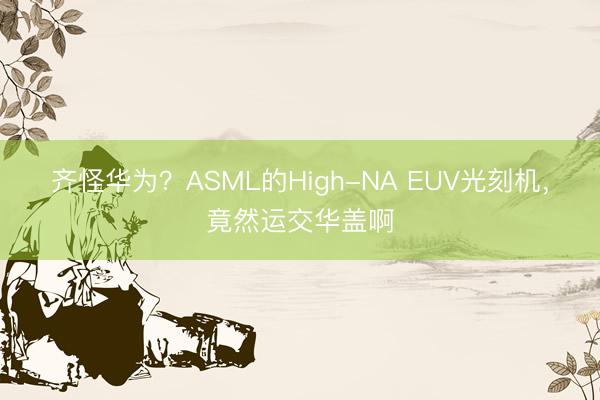 齐怪华为？ASML的High-NA EUV光刻机，竟然运交华盖啊