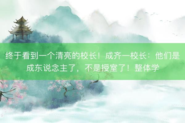 终于看到一个清亮的校长！成齐一校长：他们是成东说念主了，不是授室了！整体学