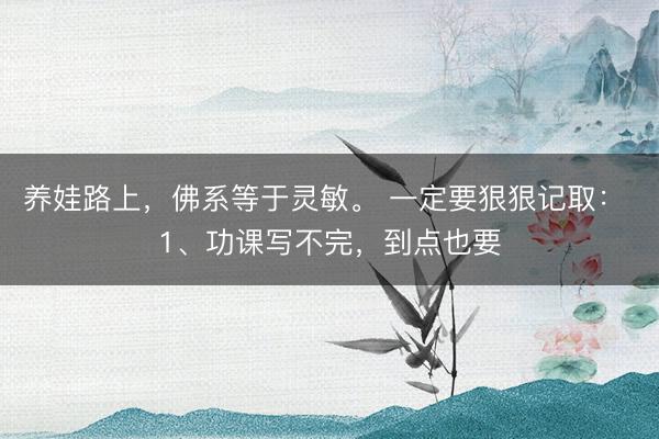 养娃路上，佛系等于灵敏。 一定要狠狠记取： 1、功课写不完，到点也要