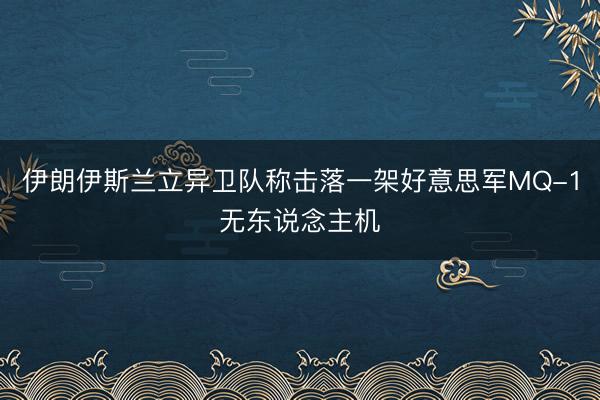 伊朗伊斯兰立异卫队称击落一架好意思军MQ-1无东说念主机