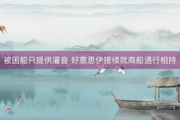 被困船只提供灌音 好意思伊接续就商船通行相持