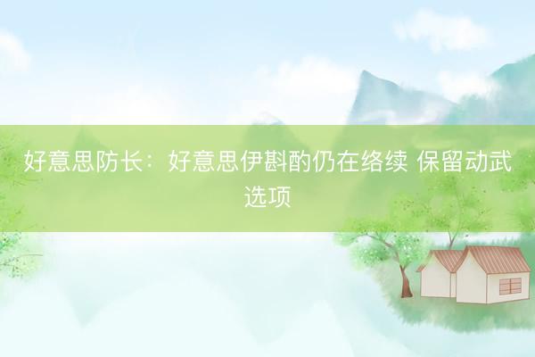 好意思防长：好意思伊斟酌仍在络续 保留动武选项