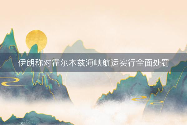 伊朗称对霍尔木兹海峡航运实行全面处罚