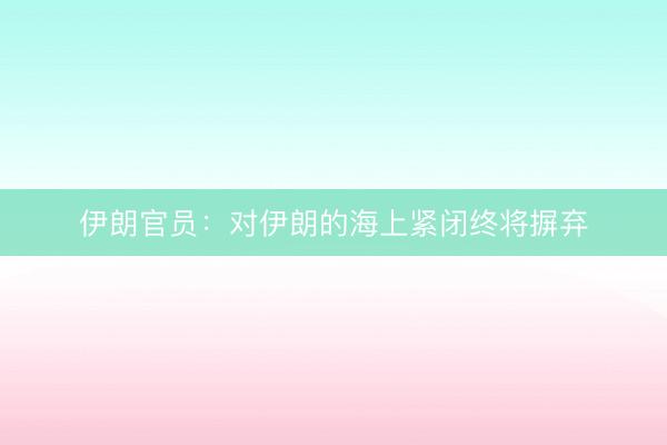 伊朗官员：对伊朗的海上紧闭终将摒弃
